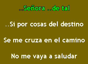 ..Ser'iora ..de tal
..Si por cosas del destino
Se me cruza en el camino

No me vaya a saludar