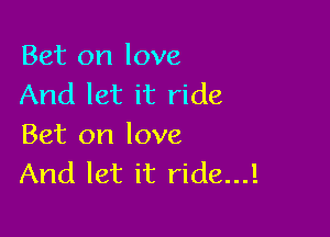 Bet on love
And let it ride

Bet on love
And let it ride...!