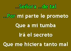 ..Ser'iora ..de tal
..Por mi parte le prometo
Que a mi tumba
Ira el secreto

Que me hiciera tanto mal