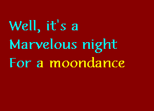 Well, it's a
Marvelous night

For a moondance