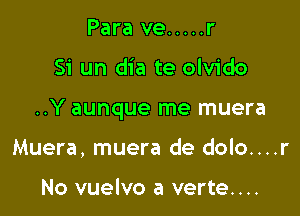 Para ve ..... r

Si un dia te olvido

..Y aunque me muera

Muera, muera de dolo....r

No vuelvo a verte....