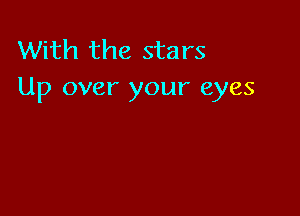 With the stars
Up over your eyes