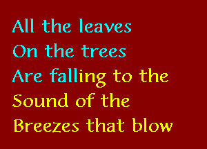 All the leaves
On the trees

Are falling to the
Sound of the
Breezes that blow