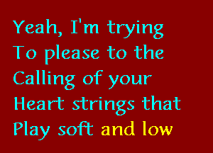 Yeah, I'm trying
To please to the
Calling of your
Heart strings that
Play soft and low