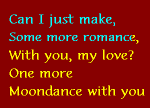 Can I just make,
Some more romance,
With you, my love?
One more
Moondance with you