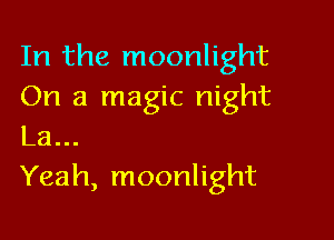 In the moonlight
On a magic night

La...
Yeah, moonlight