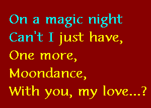 On a magic night
Can't I just have,

One more,
Moondance,
With you, my love...?