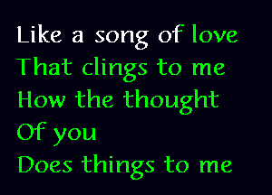 Like a song of love
That clings to me
How the thought
Of you

Does things to me
