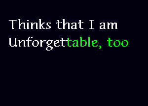 Thinks that I am
Unforgettable, too
