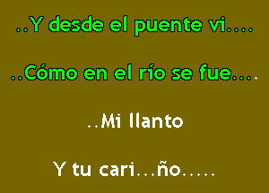 ..Y desde el puente vi....

..C6mo en el rio se fue....
..Mi llanto

Ytu cari...r10 .....