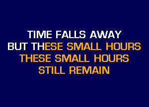 TIME FALLS AWAY
BUT THESE SMALL HOURS
THESE SMALL HOURS
STILL REMAIN
