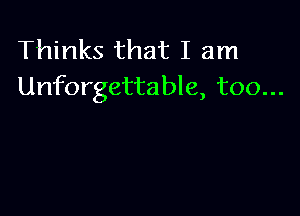 Thinks that I am
Unforgettable, too...