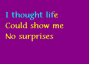 I thought life
Could show me

No surprises