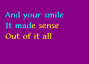 And your smile
It made sense

Out of it all