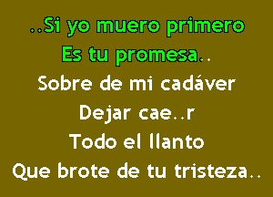 ..Si yo muero primero
Es tu promesa..
Sobre de mi cadaver
Dejar cae..r
Todo el llanto
Que brote de tu tristeza..