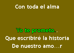 Con toda el alma

Yo te prometo..
Que escribim la historia
De nuestro amo...r