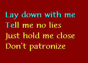 Lay down with me
Tell me no lies
Just hold me close
Don't patronize