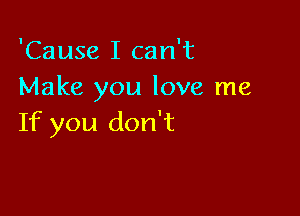 'Cause I can't
Make you love me

If you don't