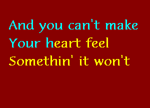 And you can't make
Your heart feel

Somethin' it won't