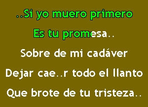 ..Si yo muero primero
Es tu promesa..
Sobre de mi cadaver
Dejar cae..r todo el llanto

Que brote de tu tristeza..