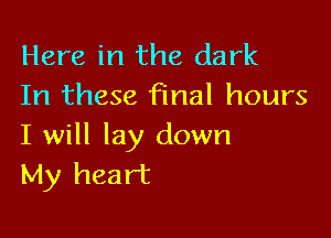 Here in the dark
In these final hours

I will lay down
My heart