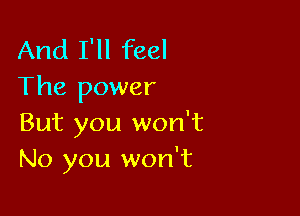 And I'll feel
The power

But you won't
No you won't