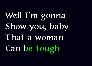 Well I'm gonna
Show you, baby

That a woman
Can be tough