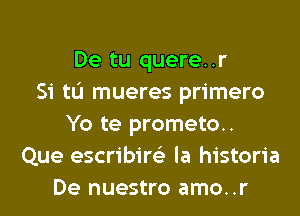 De tu quere..r
Si tL'I mueres primero
Yo te prometo..
Que escribire'z la historia
De nuestro amo..r