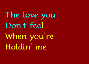 The love you
Don't feel

When you're
Holdin' me