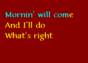 Mornin' will come
And I'll do

What's right