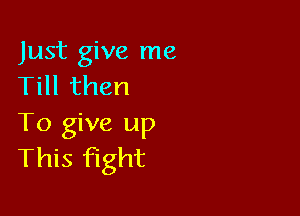 Just give me
Till then

To give up
This Fight