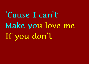 'Cause I can't
Make you love me

If you don't