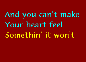 And you can't make
Your heart feel

Somethin' it won't