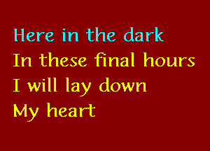 Here in the dark
In these final hours

I will lay down
My heart