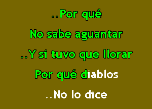 ..Por quc'e

No sabe aguantar

..Y 51' tuvo que llorar

Por queE diablos

..No lo dice