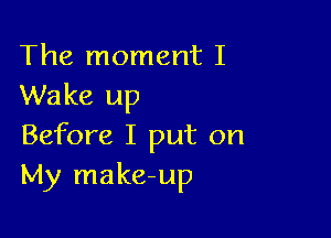 The moment I
Wake up

Before I put on
My make-up