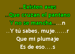 ..Existen aves
..Que cruzan el pantano
Y no se mancha ..... n

..Y tL'J sabes, muje ...... r
Que mi plumaje
Es de eso....s