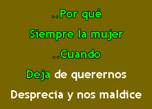 ..Por quc-i-
Siempre la mujer

Cuando

Deja de querernos

Desprecia y nos maldice