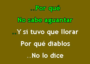 ..Por quc'e

No sabe aguantar

..Y 51' tuvo que llorar

Por queE diablos

..No lo dice