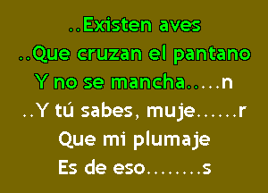 ..Existen aves
..Que cruzan el pantano
Y no se mancha ..... n

..Y tL'J sabes, muje ...... r
Que mi plumaje
Es de eso ........ s