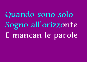 Quando sono solo
Sogno all'orizzonte
E mancan le parole