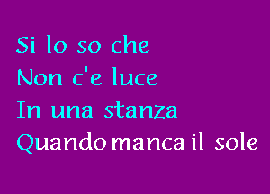 Si lo so Che
Non c'e luce

In una stanza
Quando manca il sole