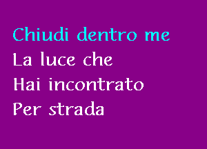 Chiudi dentro me
La luce Che

Hai incontrato
Per strada