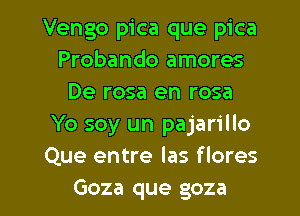 Vengo pica que pica
Probando amores
De rosa en rosa
Yo soy un pajarillo
Que entre las flores

Goza que goza l