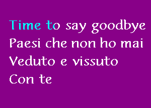 Time to say goodbye
Paesi Che non ho mai
Veduto e vissuto
Con te