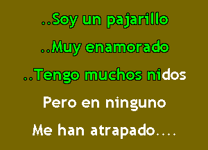 ..Soy un pajarillo
..Muy enamorado
..Tengo muchos nidos

Pero en ninguno

Me han atrapado....