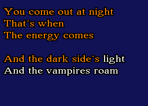 You come out at night
That's When
The energy comes

And the dark side's light
And the vampires roam