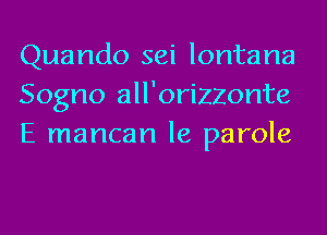 Quando sei lontana
Sogno all'orizzonte
E mancan le parole