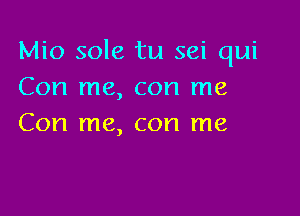 Mio sole tu sei qui
Con me, con me

Con me, con me