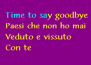 Time to say goodbye
Paesi Che non ho mai

Veduto e vissuto
Con te